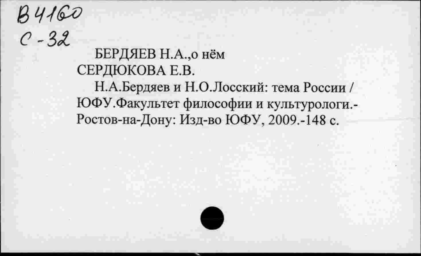 ﻿С -3^.
БЕРДЯЕВ Н.А.,о нём СЕРДЮКОВА Е.В.
Н.А.Бердяев и Н.О.Лосский: тема России / ЮФУ.Факультет философии и культурологи.-Ростов-на-Дону: Изд-во ЮФУ, 2009.-148 с.